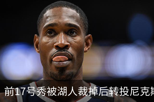 前17号秀被湖人裁掉后转投尼克斯，签双向合同